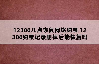 12306几点恢复网络购票 12306购票记录删掉后能恢复吗